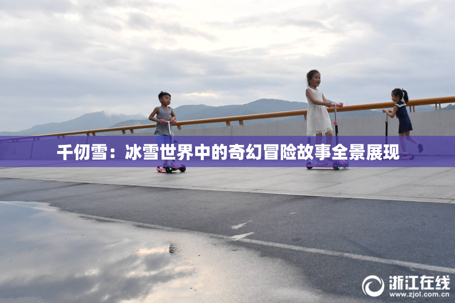 千仞雪：冰雪世界中的奇幻冒险故事全景展现