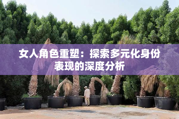 女人角色重塑：探索多元化身份表现的深度分析