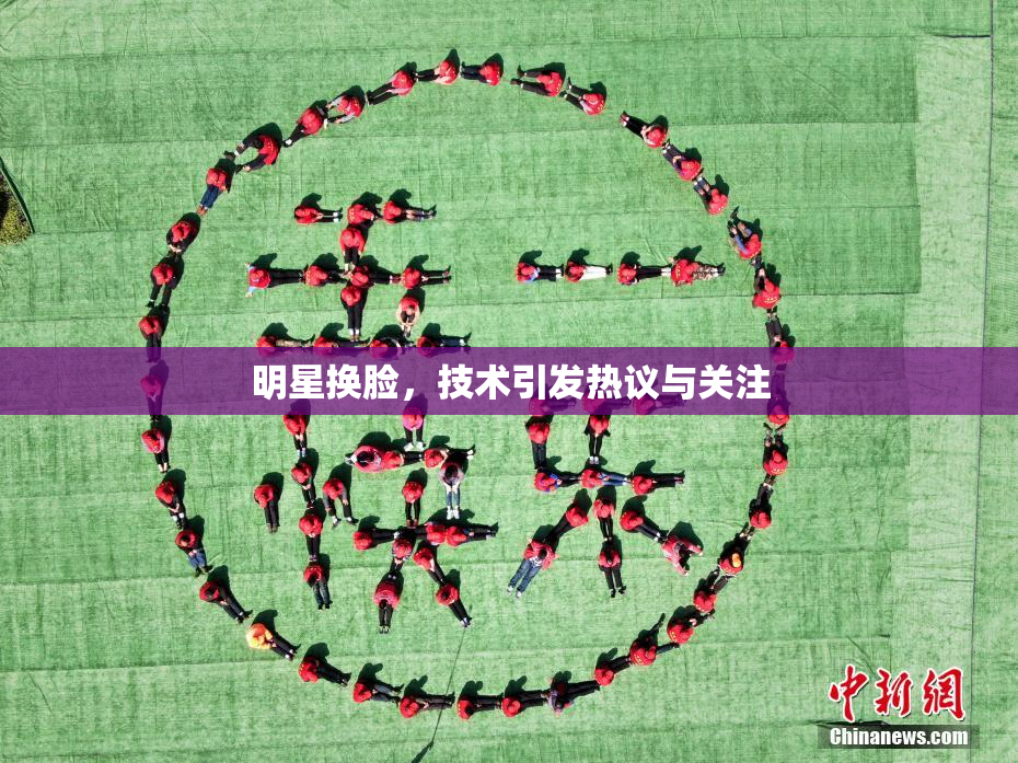 明星换脸，技术引发热议与关注