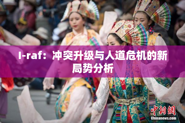 I-raf：冲突升级与人道危机的新局势分析