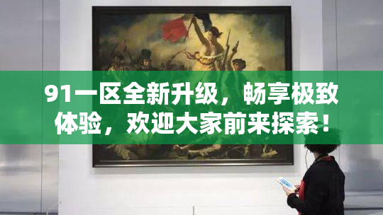 91一区全新升级，畅享极致体验，欢迎大家前来探索！