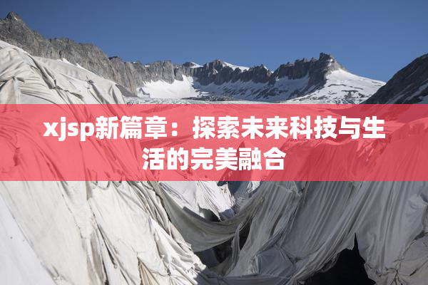xjsp新篇章：探索未来科技与生活的完美融合