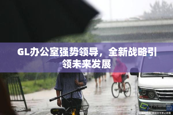 GL办公室强势领导，全新战略引领未来发展