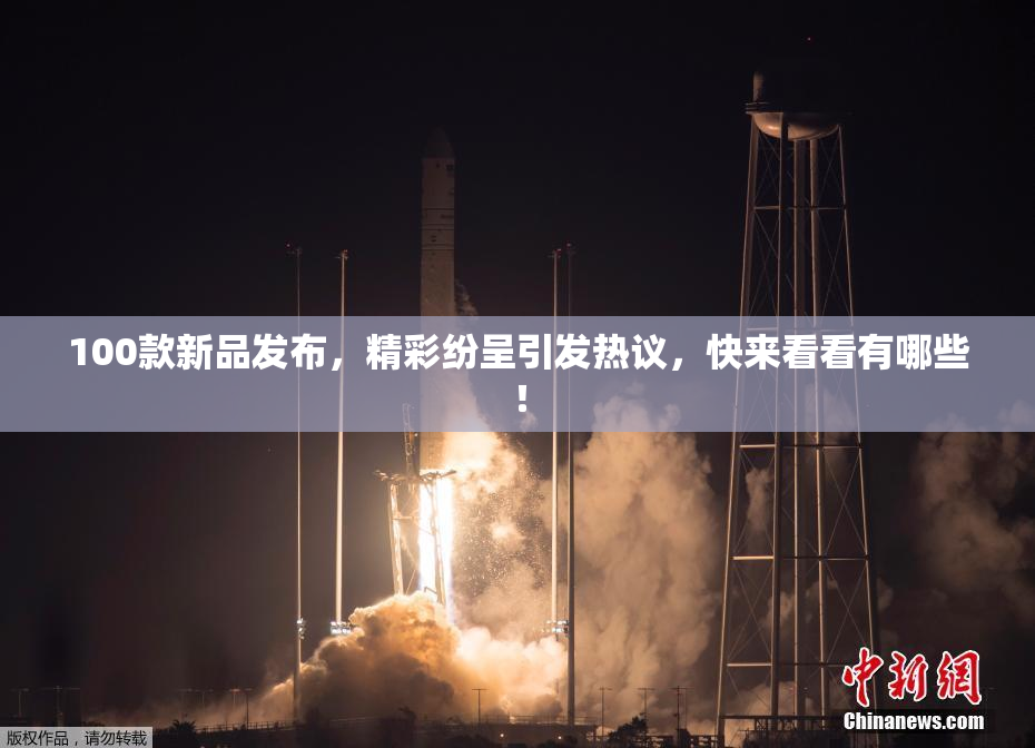 100款新品发布，精彩纷呈引发热议，快来看看有哪些！