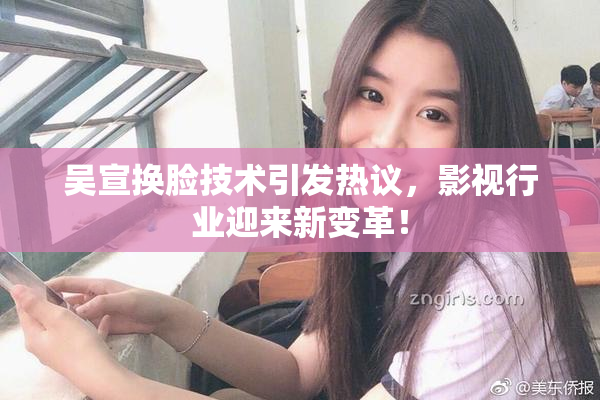 吴宣换脸技术引发热议，影视行业迎来新变革！