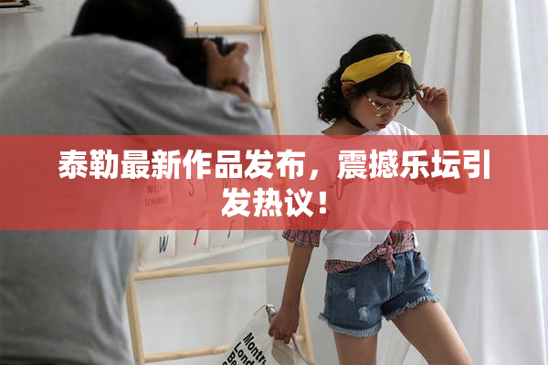 泰勒最新作品发布，震撼乐坛引发热议！