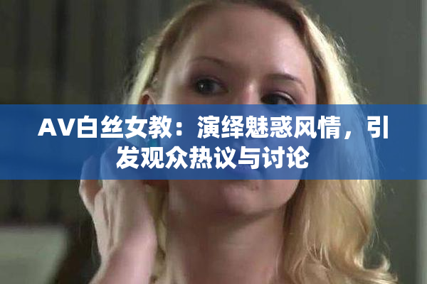 AV白丝女教：演绎魅惑风情，引发观众热议与讨论