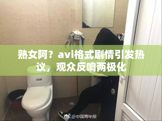 熟女阿？avi格式剧情引发热议，观众反响两极化