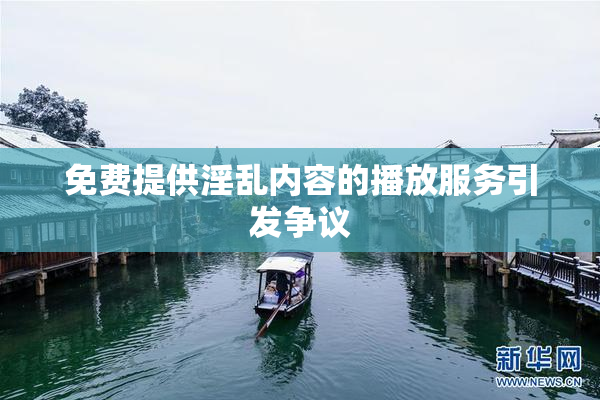 免费提供淫乱内容的播放服务引发争议
