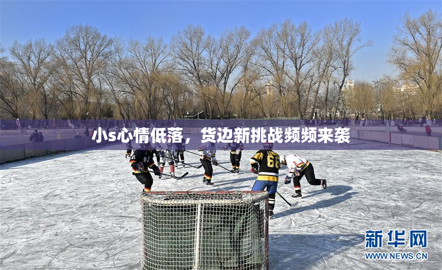 小s心情低落，货边新挑战频频来袭