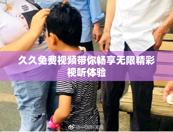 久久免费视频带你畅享无限精彩视听体验
