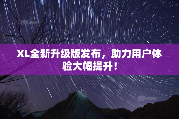 XL全新升级版发布，助力用户体验大幅提升！