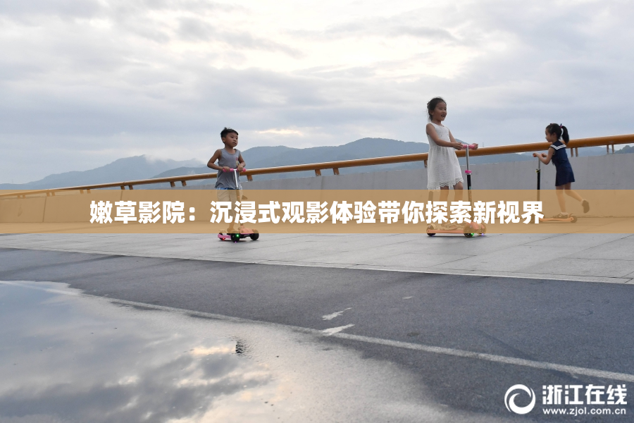 嫩草影院：沉浸式观影体验带你探索新视界