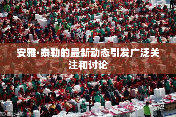 安雅·泰勒的最新动态引发广泛关注和讨论