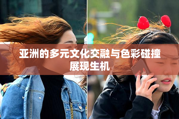 亚洲的多元文化交融与色彩碰撞展现生机
