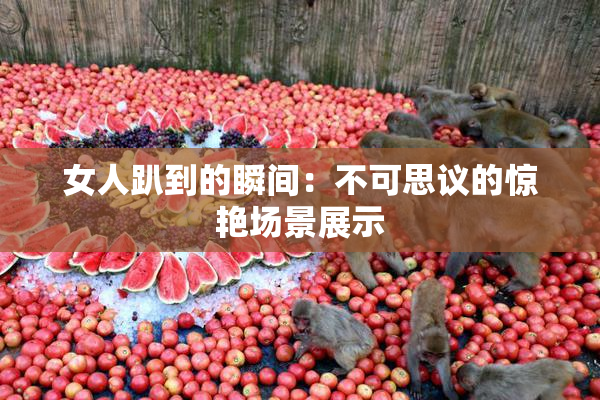 女人趴到的瞬间：不可思议的惊艳场景展示