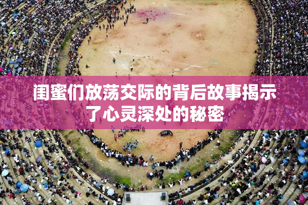 闺蜜们放荡交际的背后故事揭示了心灵深处的秘密