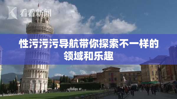 性污污污导航带你探索不一样的领域和乐趣