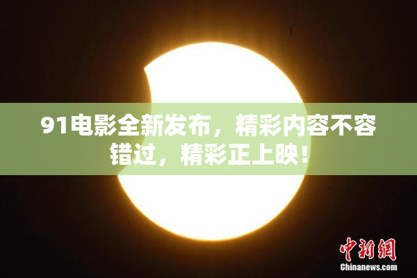 91电影全新发布，精彩内容不容错过，精彩正上映！