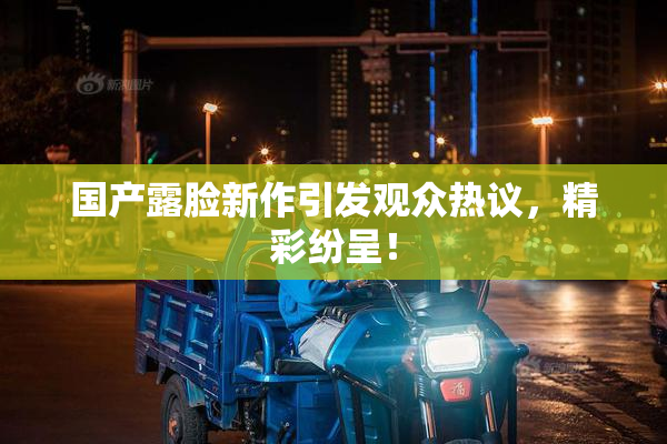 国产露脸新作引发观众热议，精彩纷呈！