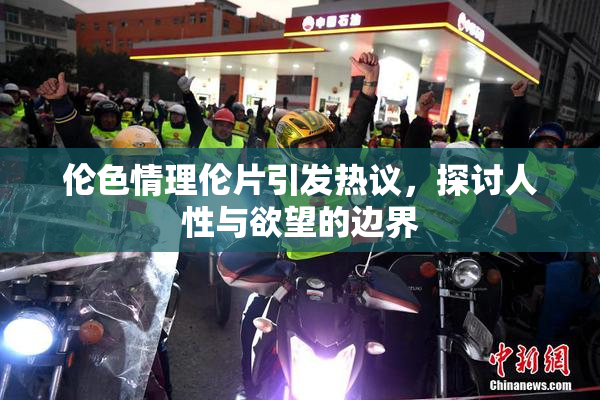 伦色情理伦片引发热议，探讨人性与欲望的边界