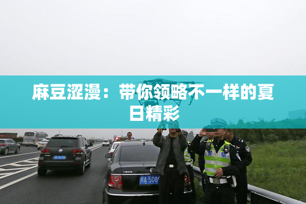 麻豆涩漫：带你领略不一样的夏日精彩