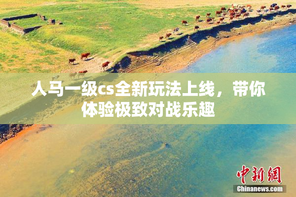 人马一级cs全新玩法上线，带你体验极致对战乐趣