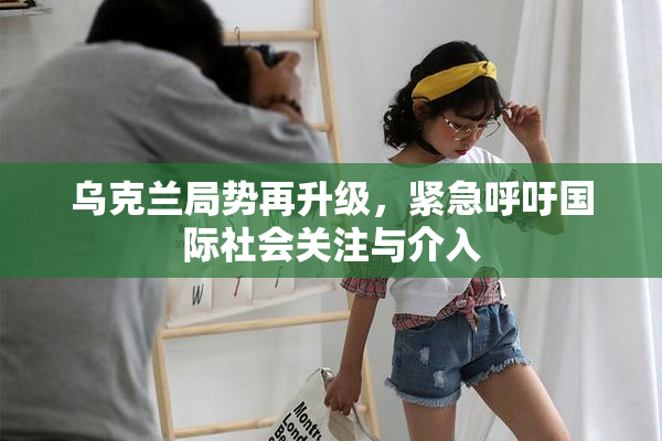 乌克兰局势再升级，紧急呼吁国际社会关注与介入