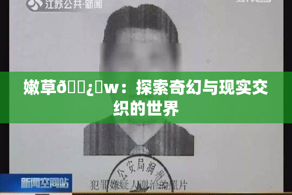 嫩草🌿‌w：探索奇幻与现实交织的世界
