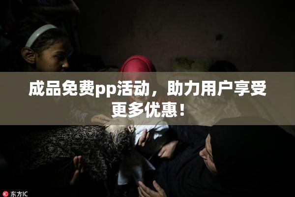 成品免费pp活动，助力用户享受更多优惠！