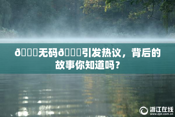 🔞无码🔞引发热议，背后的故事你知道吗？