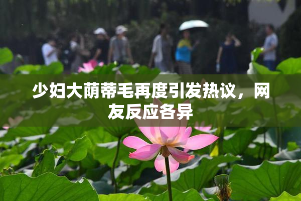 少妇大荫蒂毛再度引发热议，网友反应各异