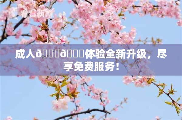 成人🍆🍑体验全新升级，尽享免费服务！