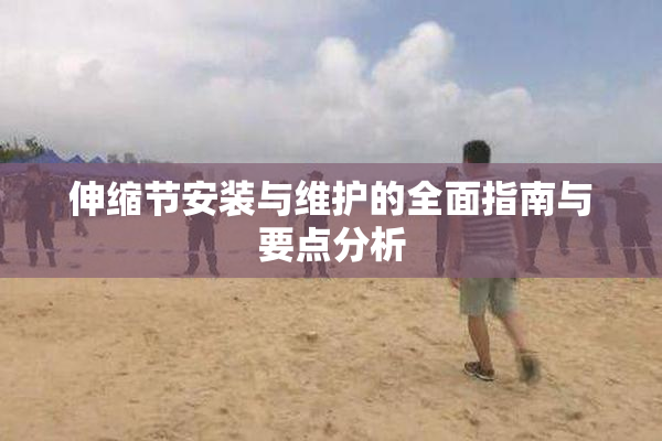 伸缩节安装与维护的全面指南与要点分析