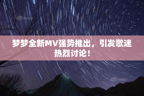 梦梦全新MV强势推出，引发歌迷热烈讨论！