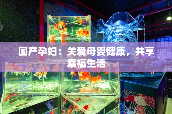 国产孕妇：关爱母婴健康，共享幸福生活