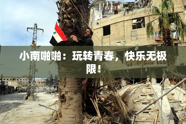 小南啪啪：玩转青春，快乐无极限！