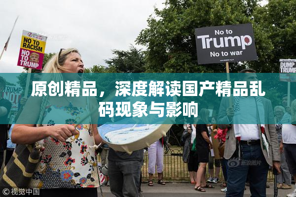 原创精品，深度解读国产精品乱码现象与影响