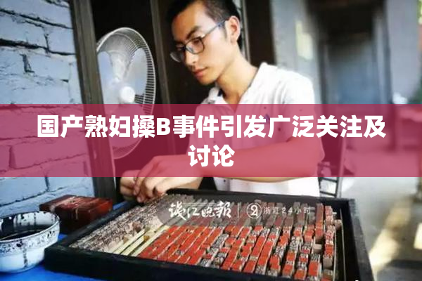 国产熟妇搡B事件引发广泛关注及讨论