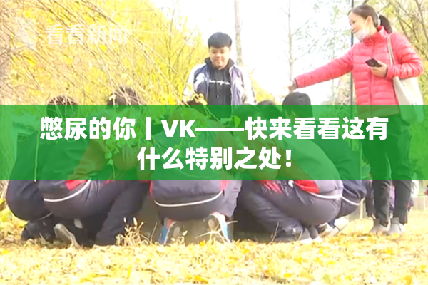 憋尿的你丨VK——快来看看这有什么特别之处！