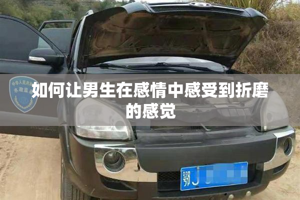 如何让男生在感情中感受到折磨的感觉