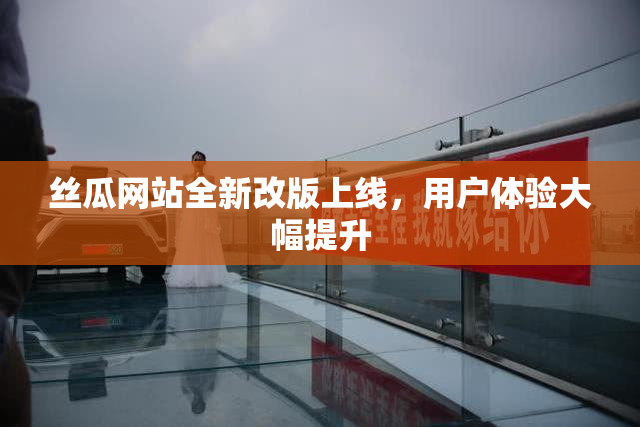 丝瓜网站全新改版上线，用户体验大幅提升