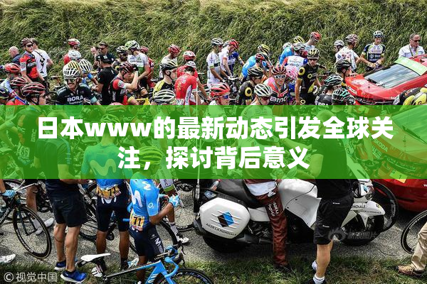 日本www的最新动态引发全球关注，探讨背后意义