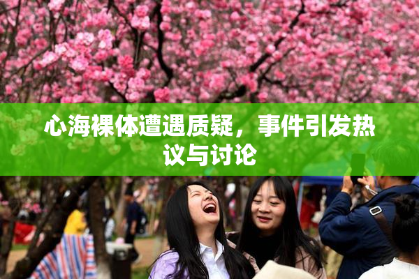 心海裸体遭遇质疑，事件引发热议与讨论