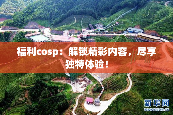 福利cosp：解锁精彩内容，尽享独特体验！