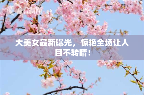 大美女最新曝光，惊艳全场让人目不转睛！