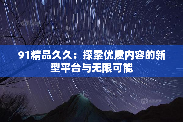 91精品久久：探索优质内容的新型平台与无限可能