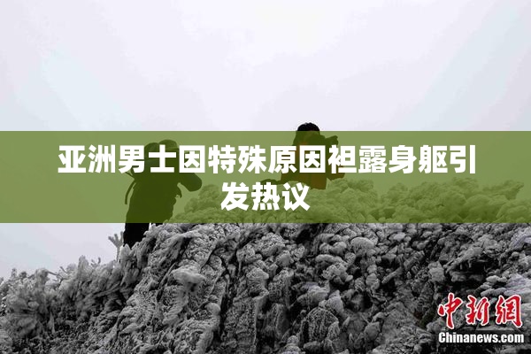 亚洲男士因特殊原因袒露身躯引发热议