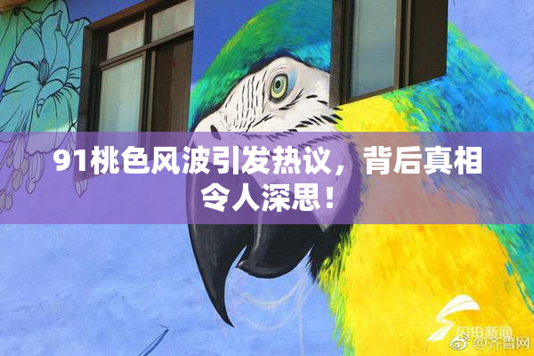 91桃色风波引发热议，背后真相令人深思！
