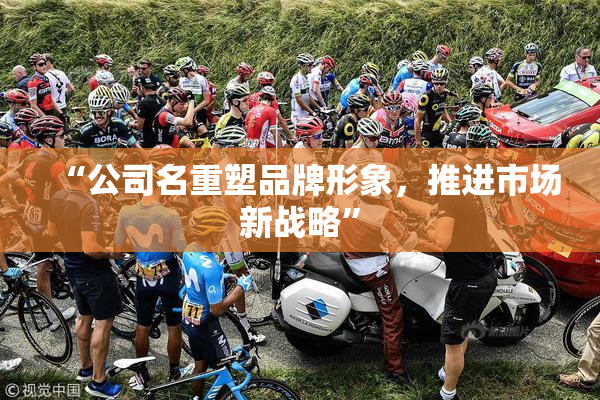 “公司名重塑品牌形象，推进市场新战略”